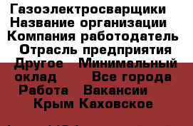 Газоэлектросварщики › Название организации ­ Компания-работодатель › Отрасль предприятия ­ Другое › Минимальный оклад ­ 1 - Все города Работа » Вакансии   . Крым,Каховское